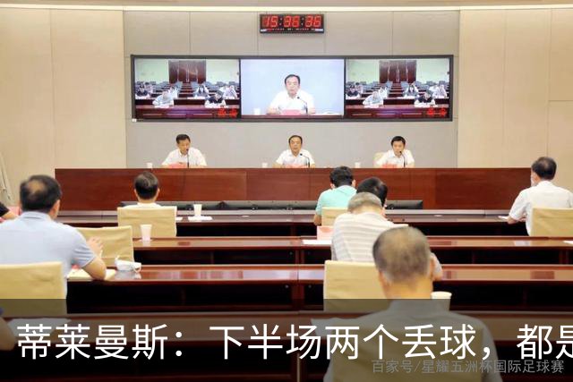 蒂莱曼斯：下半场两个丢球，都是因为我们阵型太散、后防空档太大